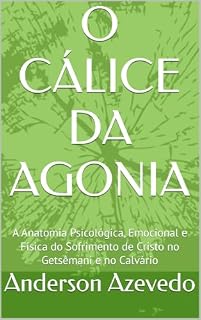 Livro O CÁLICE DA AGONIA: A Anatomia Psicológica, Emocional e Física do Sofrimento de Cristo no Getsêmani e no Calvário