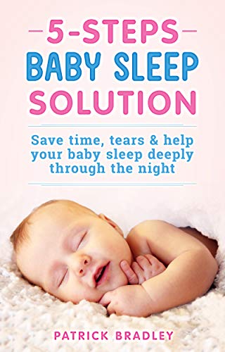 5 Steps Baby Sleep Solution: Save Time, Tears & Help Your Baby to Sleep Deeply Through the Night by Patrick Bradley