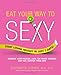 Eat Your Way to Sexy: Reignite Your Passion, Look Ten Years Younger and Feel Happier Than Ever