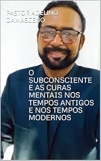 Livro O SUBCONSCIENTE E AS CURAS MENTAIS NOS TEMPOS ANTIGOS E NOS TEMPOS MODERNOS