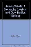 James Whale: A Biography (Lesbian and Gay Studies / Film Studies) by 