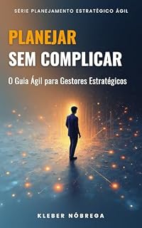 Livro PLANEJAR SEM COMPLICAR: o Guia Ágil para Gestores Estratégicos (PLANEJAMENTO ESTRATÉGICO ÁGIL Livro 2)