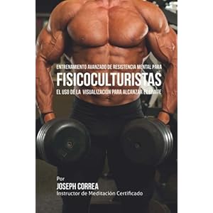 Entrenamiento Avanzado de Resistencia Mental para Fisicoculturistas: El uso de la visualizacion para alcanzar el limite (Spanish Edition)