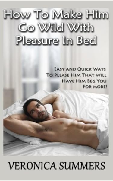 How To Make Him Go Wild With Pleasure In Bed Easy And Quick Ways To Please Him That Will Have Him Beg You For More Please Your Man Volume 1 Summers Veronica