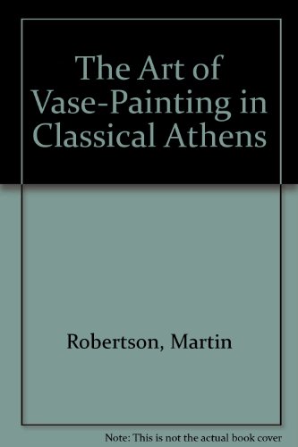 The Art of Vase-Painting in Classical Athens by Martin Robertson