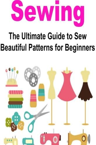 Sewing: Ultimate Guide to Sew Sewing Patterns for Beginners: Sewing Patterns, Sewing Projects, How to Sew, Sewing for Beginners, Sew Quickly