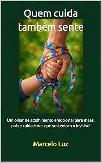 Livro Quem cuida também sente: Cuidado, presença e sustentação emocional no cuidado contínuo: Uma escrita para mães, pais e cuidadores que sustentam o invisível