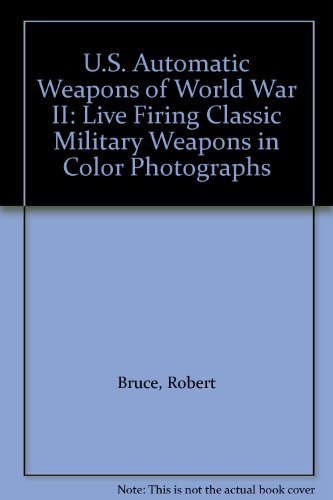 U.S. Automatic Weapons of World War II: Live Firing Classic Military Weapons in Color Photographs