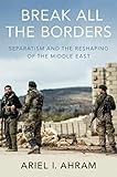 Ariel I. Ahram, "Break all the Borders: Separatism and the Reshaping of the Middle East" (Oxford UP, 2019)