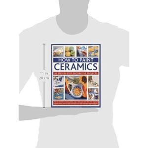 How To Paint Ceramics: 30 Step-By-Step Decorative Projects: How To Transform Bowls, Plates, Cups, Vases, Jars And Tiles Into Exquisite Original ... Te
