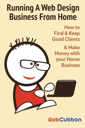 Running A Web Design Business From Home: How To Find and Keep Good Clients and Make Money with Your Home Business