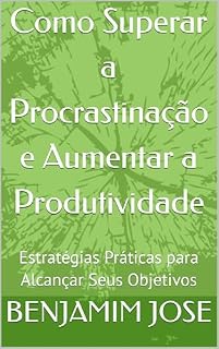 Livro Como Superar a Procrastinação e Aumentar a Produtividade: Estratégias Práticas para Alcançar Seus Objetivos