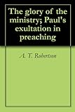 The glory of the ministry; Paul's exultation in preaching