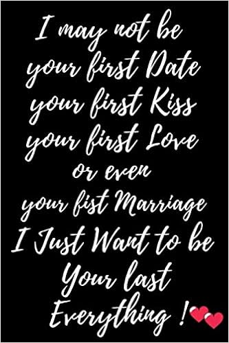 I May Not Be Your First But I Want To Be Your Last I May Not Be Your First Date Your First Kiss Your First Love Or Even Your  First Marriage I Just Want To Be Your Last Ever: Happy Valentine's Day ...  Or Husband