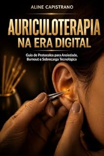 Livro AURICULOTERAPIA NA ERA DIGITAL: Guia de protocolos para Ansiedade, Burnout, e Sobrecarga Tecnológica