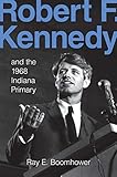 Robert F. Kennedy and the 1968 Indiana Primary by Ray E. Boomhower