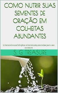 COMO NUTRIR SUAS SEMENTES DE ORAÇÃO EM COLHEITAS ABUNDANTES : Liberando suas bênçãos celestiais sequestradas para uso terrestre (S. G TREASURE'S ENCOURAGEMENT BOOKSTORE Livro 34)
