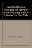 Collected Stories: Including the Member of the Wedding and the Ballad of the Sad Cafe by 