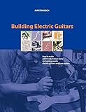 Building Electric Guitars: How to Make Solid-Body, Hollow-Body and Semi-Acoustic Electric Guitars an by