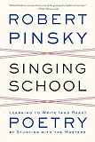 Singing School: Learning to Write (and Read) Poetry by Studying with the Masters by Robert Pinsky