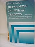 Developing Technical Training : A Structured Approach for the Development of Classroom and Computer-Based Instructional Materials, Clark, Ruth C., 0964104504