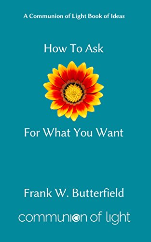 How To Ask For What You Want (Communion of Light Book of Ideas 3) by Frank W. Butterfield