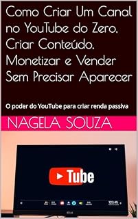 Livro Como Criar Um Canal no YouTube do Zero, Criar Conteúdo, Monetizar e Vender Sem Precisar Aparecer : O poder do YouTube para criar renda passiva