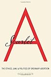 Scarlet A: The Ethics, Law, and Politics of Ordinary Abortion