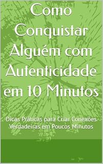 Livro Como Conquistar Alguém com Autenticidade em 10 Minutos: Dicas Práticas para Criar Conexões Verdadeiras em Poucos Minutos