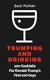 Trumping And Drinking: 100 Cocktails For Donald Trump's First 100 Days by Suzi Parker