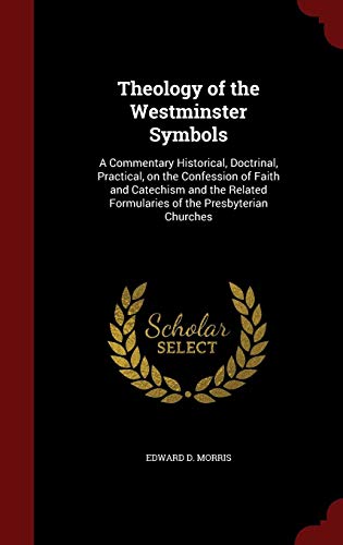 Theology of the Westminster Symbols: A Commentary Historical, Doctrinal, Practical, on the Confessio by Edward D. Morris
