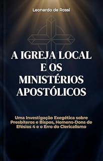 Livro A Igreja Local e os Ministérios Apostólicos: Uma Investigação Exegética sobre Presbíteros e Bispos, Homens-Dom de Efésios 4 e o Erro do Clericalismo