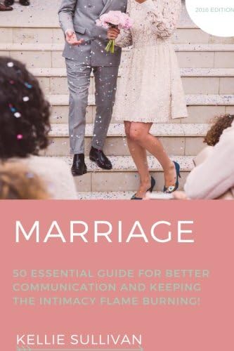 Marriage: 50 Essential Guides For Better Communication And keeping The Intimacy Flame Burning!