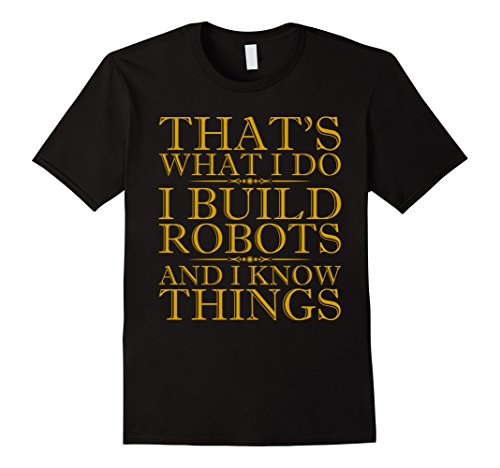 Mens That's What I Do I Build Robots I Know Things T Shirt 3XL Black