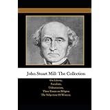 John Stuart Mill: The Collection: On Liberty, Socialism, Utilitarianism, Three Essays on Religion The Subjection Of Women.