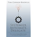 Systemize, Automate, Delegate: How to Grow a Business While Traveling, on Vacation and Taking Time Off (Systemize Your Business Book 1)
