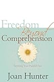 Freedom Beyond Comprehension: Severing Your Painful Past by Joan Hunter