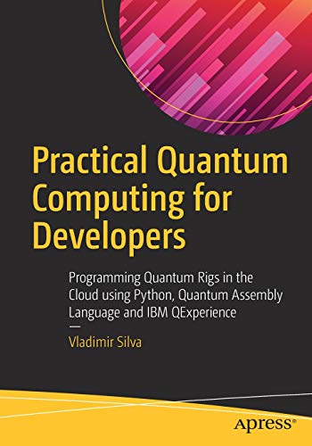 Practical Quantum Computing for Developers: Programming Quantum Rigs in the Cloud using Python, Quan