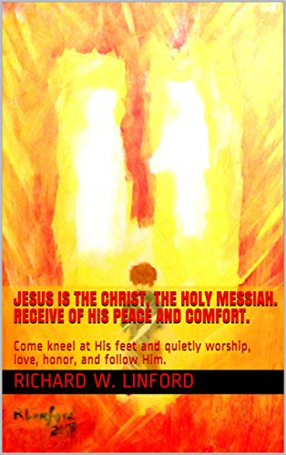 JESUS IS THE CHRIST, THE HOLY MESSIAH. Receive of His peace and comfort.: Come kneel at His feet and quietly worship, love, honor, and follow Him. by [Linford, Richard W.]