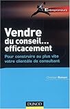 Vendre du conseil... efficacement : Pour construire au plus vite votre clientèle de consultant by