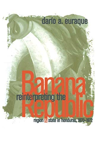 Reinterpreting the Banana Republic: Region and State in Honduras, 1870-1972