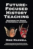 Future-Focused History Teaching: Restoring the Power of Historical Learning by Mike Maxwell