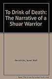 To Drink of Death: The Narrative of a Shuar Warrior by 