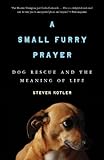 A Small Furry Prayer: Dog Rescue and the Meaning of Life by Steven Kotler