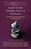 Alone in the Kitchen with an Eggplant: Confessions of Cooking for One and Dining Alone Alone in the Kitchen with an Eggplant: Confessions of Cooking for One and Dining Alone
