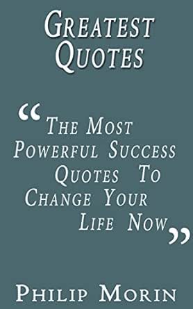 Powerful Quotes For Success Greatest Quotes: The Most Powerful Success Quotes To Change Your Life Now (Success  Motivational Wisdom Self Help Quotes) (Self-Help Motivational Inspirational  Quotations) - Kindle Edition By Morin, Philip. Religion & Spirituality  Kindle
