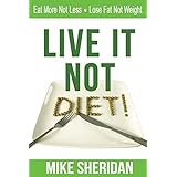 Live It NOT Diet!: Eat More Not Less. Lose Fat Not Weight.