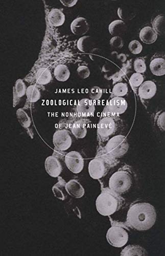 Zoological Surrealism: The Nonhuman Cinema of Jean Painlevé by Cahill