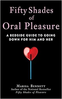 Fifty Shades of Oral Pleasure: A Bedside Guide to Going Down for Him and Her, by Marisa Bennett Fifty Shades of Oral Pleasure: A Bedside Guide to Going Down for Him and Her, by Marisa Bennett