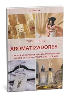 Livro TUDO SOBRE AROMATIZADORES: TUDO QUE VOCÊ PRECISA SABER PARA MONTAR SEU NEGÓCIO E FATURAR ATÉ R$ 10.000,00 POR MÊS